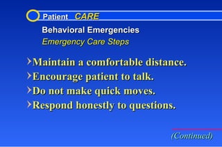 Patient  CARE Behavioral Emergencies Emergency Care Steps Maintain a comfortable distance. Encourage patient to talk. Do not make quick moves. Respond honestly to questions. (Continued) 