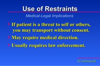 If patient is a threat to self or others,   you may transport without consent. Medical-Legal Implications May require medical direction. Usually requires law enforcement. (Continued) Use of Restraints 