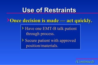 Once decision is made — act quickly.  Have one EMT-B talk patient   through process. Secure patient with approved   position/materials. (Continued) Use of Restraints 
