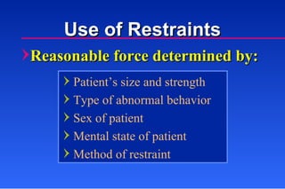 Reasonable force determined by:  Patient’s size and strength Type of abnormal behavior Sex of patient Mental state of patient Method of restraint Use of Restraints 