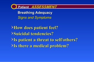 Patient  ASSESSMENT Breathing Adequacy Signs and Symptoms How does patient feel? Suicidal tendencies? Is patient a threat to self/others? Is there a medical problem? 