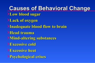 Low blood sugar Lack of oxygen Inadequate blood flow to brain Head trauma Mind-altering substances Excessive cold Excessive heat Psychological crises Causes of Behavioral Change 