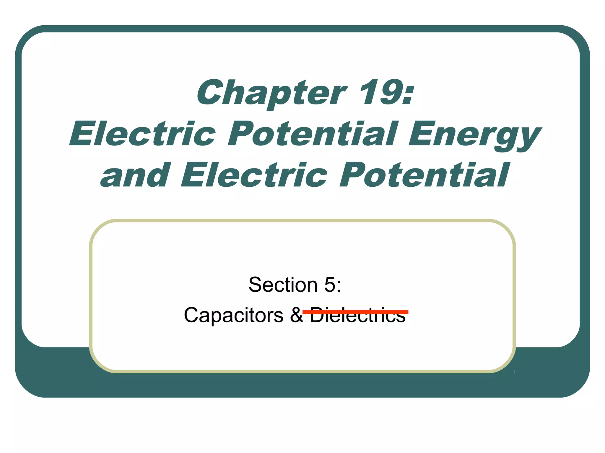 Chapter 19:
Electric Potential Energy
and Electric Potential
Section 5:
Capacitors & Dielectrics
 