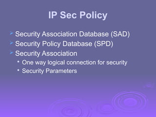 IP Sec Policy
 Security Association Database (SAD)
 Security Policy Database (SPD)
 Security Association

One way logical connection for security

Security Parameters
 