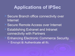 Applications of IPSec
 Secure Branch office connectivity over
Internet
 Secure Remote Access over Internet
 Establishing Extranet and Intranet
connectivity with Partners
 Enhancing Electronic Commerce Security.

Encrypt &/ Authenticate all tfc.
 