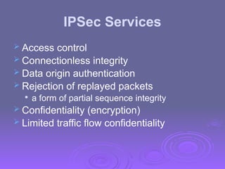 IPSec Services
 Access control
 Connectionless integrity
 Data origin authentication
 Rejection of replayed packets

a form of partial sequence integrity
 Confidentiality (encryption)
 Limited traffic flow confidentiality
 