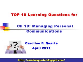 TOP 10 Learning Questions for   Ch 19: Managing Personal Communications Caroline P. Quarte April 2011 http://carolinequarte.blogspot.com/ 