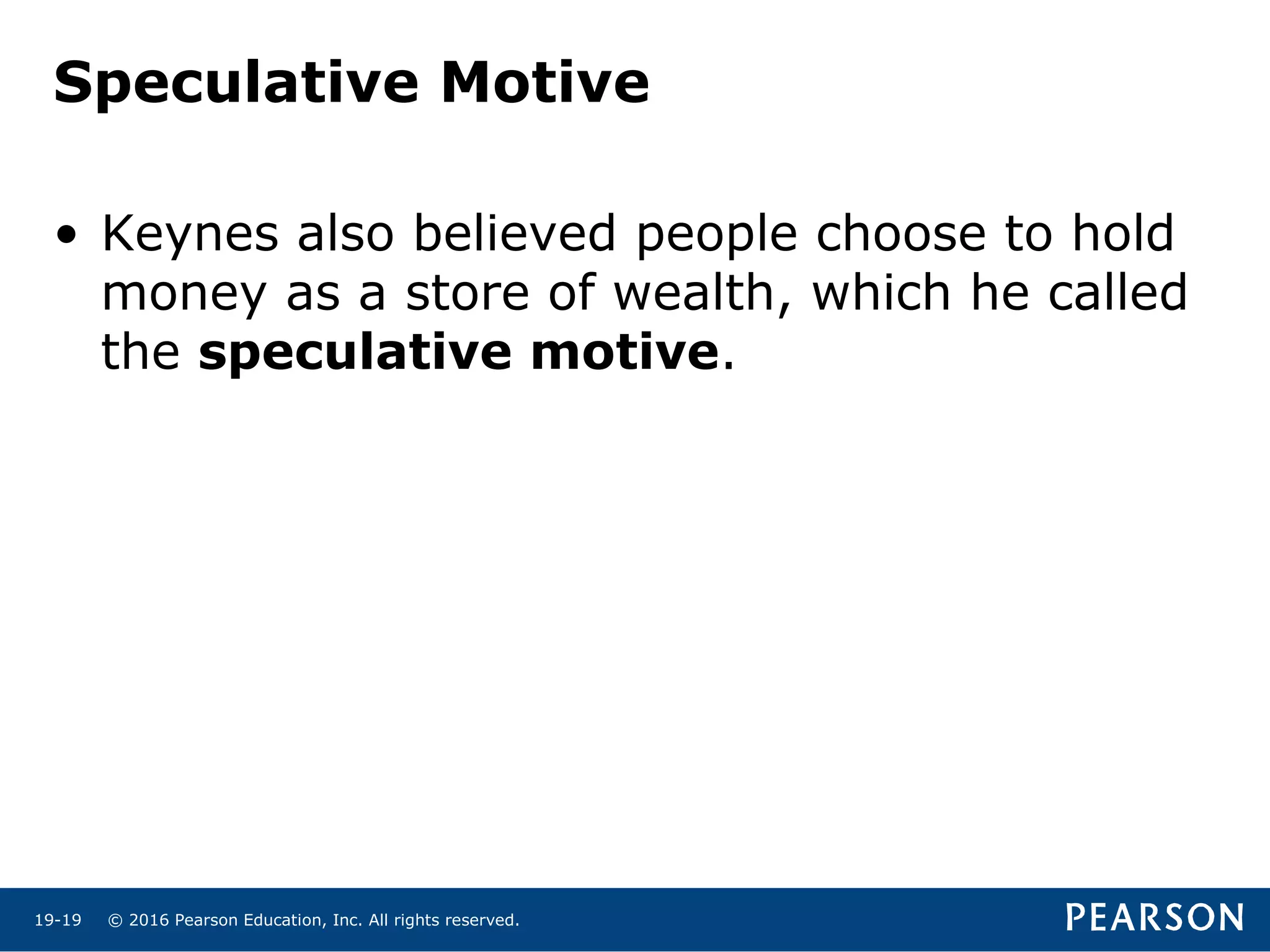 © 2016 Pearson Education, Inc. All rights reserved.19-19
Speculative Motive
• Keynes also believed people choose to hold
money as a store of wealth, which he called
the speculative motive.
 