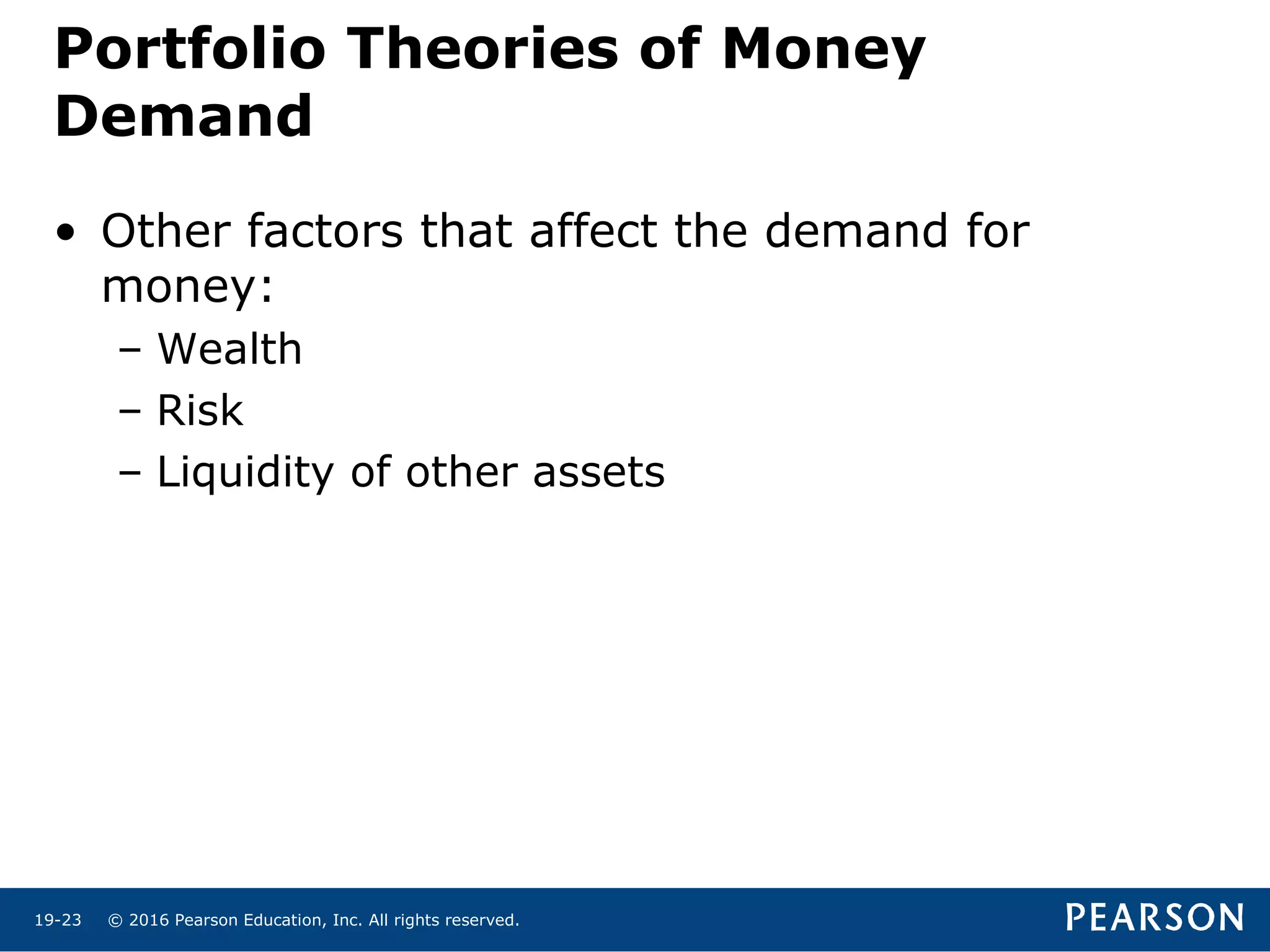 © 2016 Pearson Education, Inc. All rights reserved.19-23
• Other factors that affect the demand for
money:
– Wealth
– Risk
– Liquidity of other assets
Portfolio Theories of Money
Demand
 