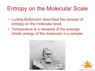 Entropy on the Molecular Scale
• Ludwig Boltzmann described the concept of
  entropy on the molecular level.
• Temperature is a measure of the average
  kinetic energy of the molecules in a sample.




                                                Chemical
                                             Thermodynamics

                                           © 2009, Prentice-Hall, Inc.
 