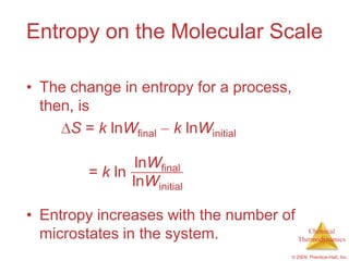 Entropy on the Molecular Scale

• The change in entropy for a process,
  then, is
      S = k lnWfinal k lnWinitial

                 lnWfinal
       S = k ln
                lnWinitial

• Entropy increases with the number of
  microstates in the system.              Chemical
                                       Thermodynamics

                                            © 2009, Prentice-Hall, Inc.
 