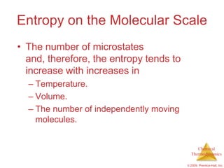 Entropy on the Molecular Scale
• The number of microstates
  and, therefore, the entropy tends to
  increase with increases in
  – Temperature.
  – Volume.
  – The number of independently moving
    molecules.


                                              Chemical
                                           Thermodynamics

                                         © 2009, Prentice-Hall, Inc.
 