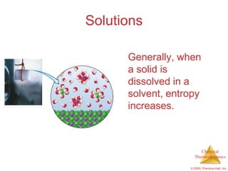 Solutions

      Generally, when
      a solid is
      dissolved in a
      solvent, entropy
      increases.



                        Chemical
                     Thermodynamics

                   © 2009, Prentice-Hall, Inc.
 