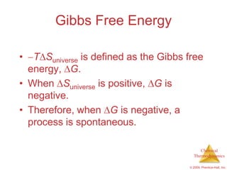 Gibbs Free Energy

•  T Suniverse is defined as the Gibbs free
  energy, G.
• When Suniverse is positive, G is
  negative.
• Therefore, when G is negative, a
  process is spontaneous.

                                            Chemical
                                         Thermodynamics

                                       © 2009, Prentice-Hall, Inc.
 