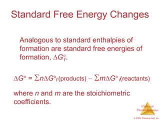 Standard Free Energy Changes

 Analogous to standard enthalpies of
 formation are standard free energies of
 formation, G f .

 G =    n G f (products)   m G f(reactants)

where n and m are the stoichiometric
coefficients.                               Chemical
                                         Thermodynamics

                                       © 2009, Prentice-Hall, Inc.
 
