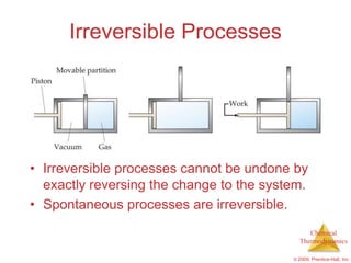 Irreversible Processes




• Irreversible processes cannot be undone by
  exactly reversing the change to the system.
• Spontaneous processes are irreversible.
                                               Chemical
                                            Thermodynamics

                                          © 2009, Prentice-Hall, Inc.
 