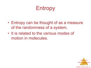Entropy

• Entropy can be thought of as a measure
  of the randomness of a system.
• It is related to the various modes of
  motion in molecules.




                                         Chemical
                                      Thermodynamics

                                    © 2009, Prentice-Hall, Inc.
 