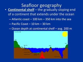 Seafloor geography <ul><li>Continental shelf  – the gradually sloping end of a continent that extends under the ocean </li...