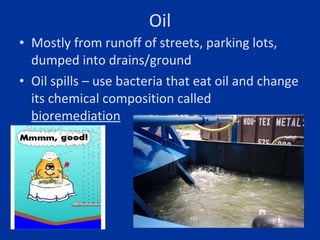 Oil <ul><li>Mostly from runoff of streets, parking lots, dumped into drains/ground </li></ul><ul><li>Oil spills – use bact...