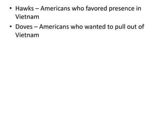 • Hawks – Americans who favored presence in
Vietnam
• Doves – Americans who wanted to pull out of
Vietnam
 