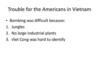 Trouble for the Americans in Vietnam
• Bombing was difficult because:
1. Jungles
2. No large industrial plants
3. Viet Cong was hard to identify
 