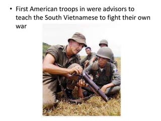 • First American troops in were advisors to
teach the South Vietnamese to fight their own
war
 