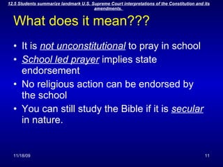 What does it mean??? It is  not unconstitutional  to pray in school School led prayer  implies state endorsement No religious action can be endorsed by the school You can still study the Bible if it is  secular  in nature. 