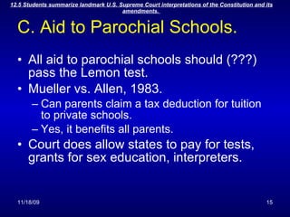 C. Aid to Parochial Schools. All aid to parochial schools should (???) pass the Lemon test. Mueller vs. Allen, 1983. Can parents claim a tax deduction for tuition to private schools. Yes, it benefits all parents. Court does allow states to pay for tests, grants for sex education, interpreters. 