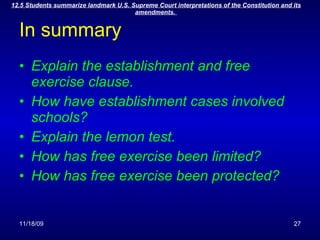 In summary Explain the establishment and free exercise clause. How have establishment cases involved schools? Explain the lemon test. How has free exercise been limited? How has free exercise been protected? 