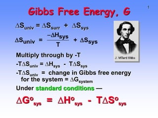 1
Gibbs Free Energy, G
Multiply through by -T
-T∆Suniv = ∆Hsys - T∆Ssys
-T∆Suniv = change in Gibbs free energy
for the system = ∆Gsystem
Under standard conditions —
∆Go
sys = ∆Ho
sys - T∆So
sys
Suniv =
Hsys
T
+ Ssys
∆Suniv = ∆Ssurr + ∆Ssys
 