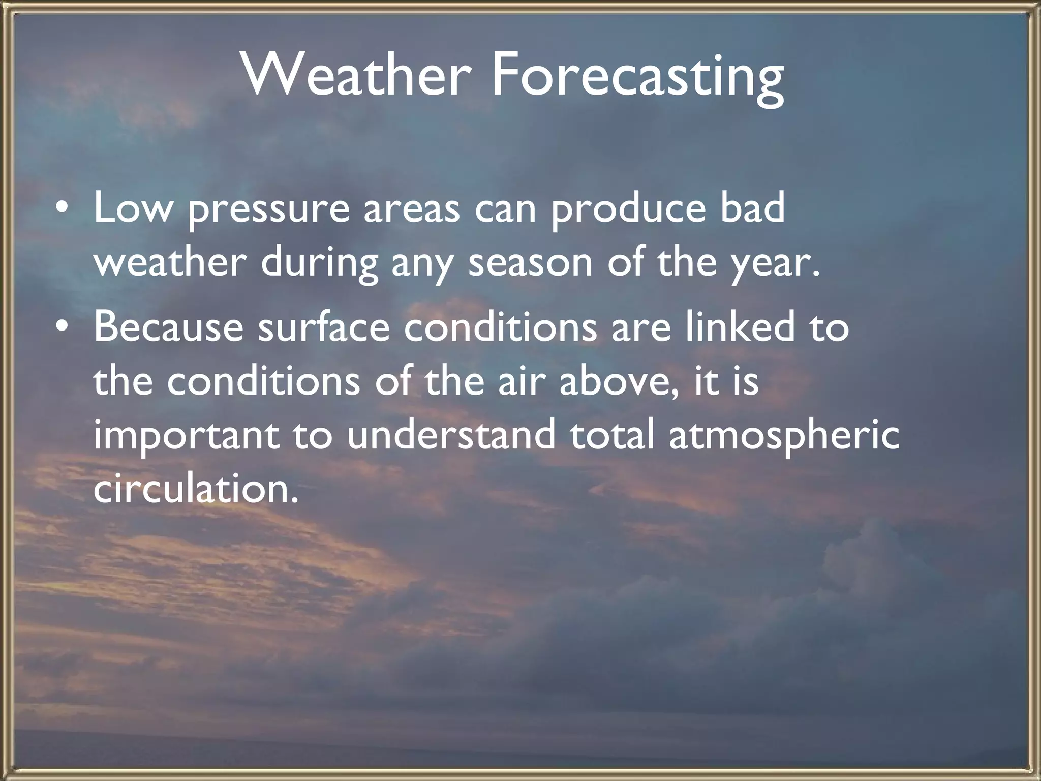Weather Forecasting   Low pressure areas can produce bad weather during any season of the year.  Because surface conditions are linked to the conditions of the air above, it is important to understand total atmospheric circulation. 