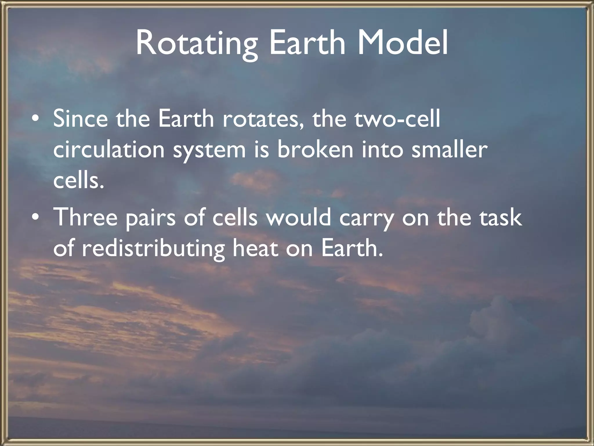 Rotating Earth Model   Since the Earth rotates, the two-cell circulation system is broken into smaller cells.  Three pairs of cells would carry on the task of redistributing heat on Earth.  