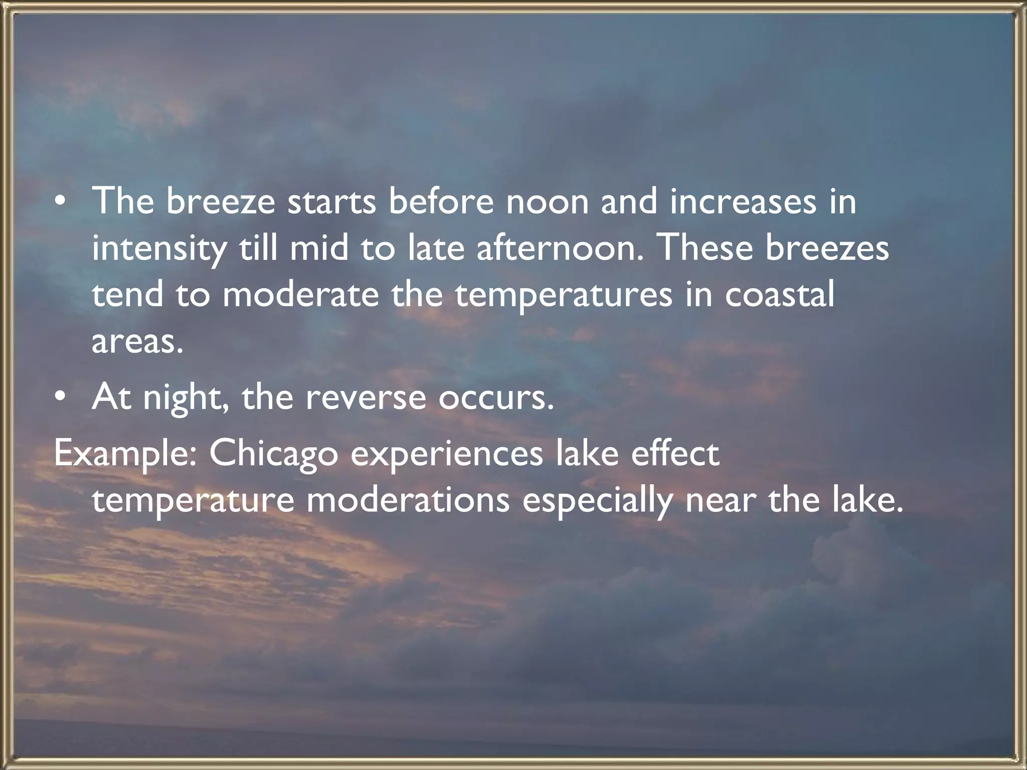 The breeze starts before noon and increases in intensity till mid to late afternoon. These breezes tend to moderate the temperatures in coastal areas.  At night, the reverse occurs.  Example: Chicago experiences lake effect temperature moderations especially near the lake.  
