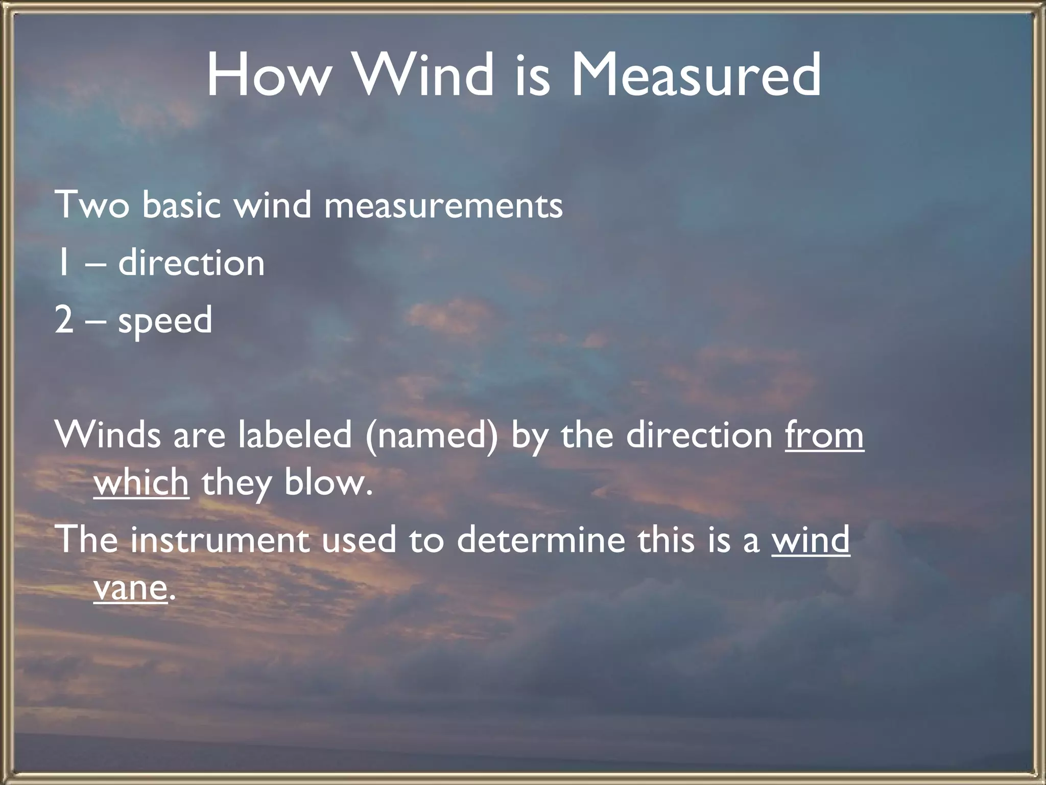 How Wind is Measured   Two basic wind measurements 1 – direction 2 – speed Winds are labeled (named) by the direction  from which  they blow.  The instrument used to determine this is a  wind vane .  