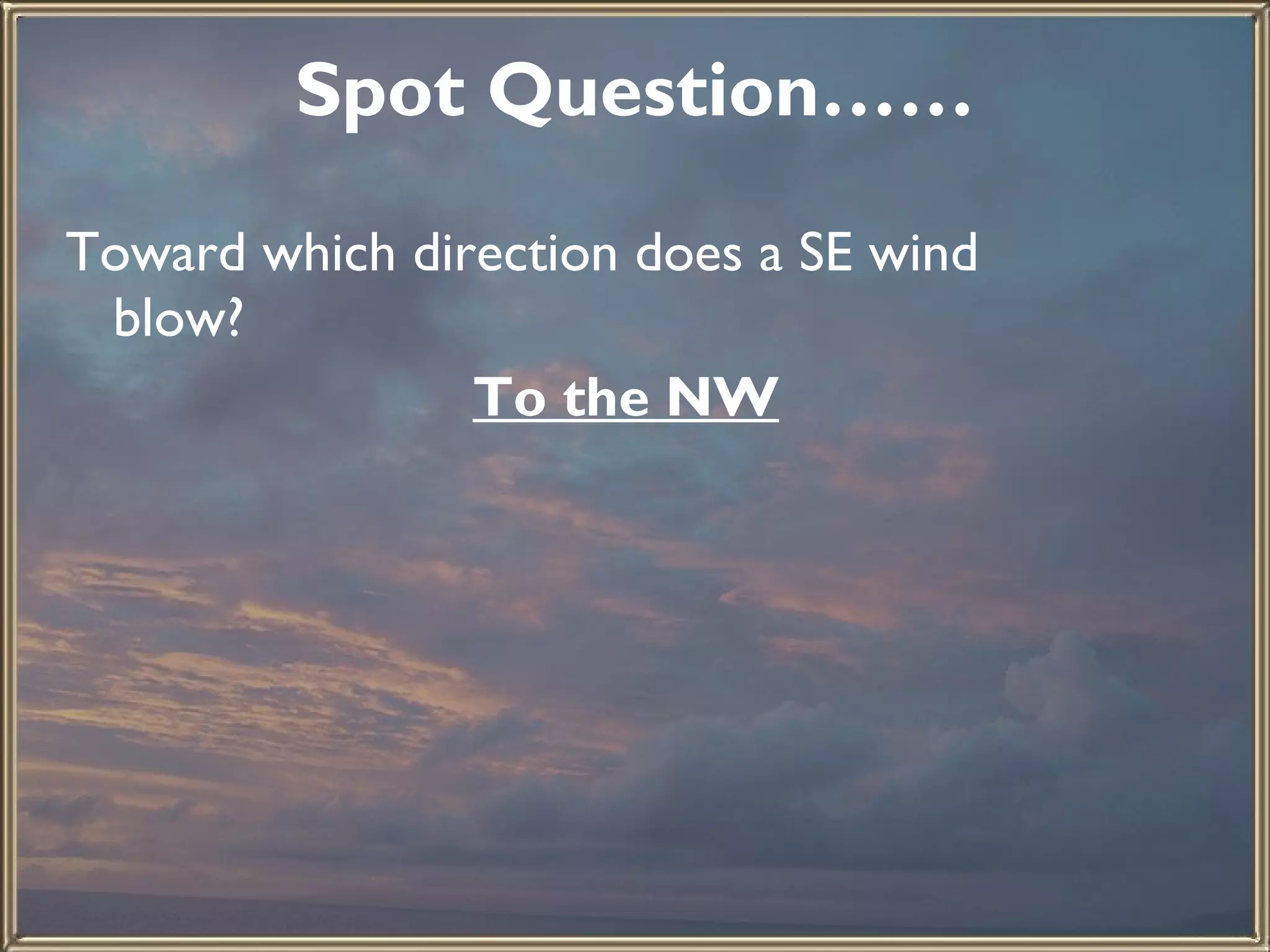 Spot Question…… Toward which direction does a SE wind blow? To the NW 
