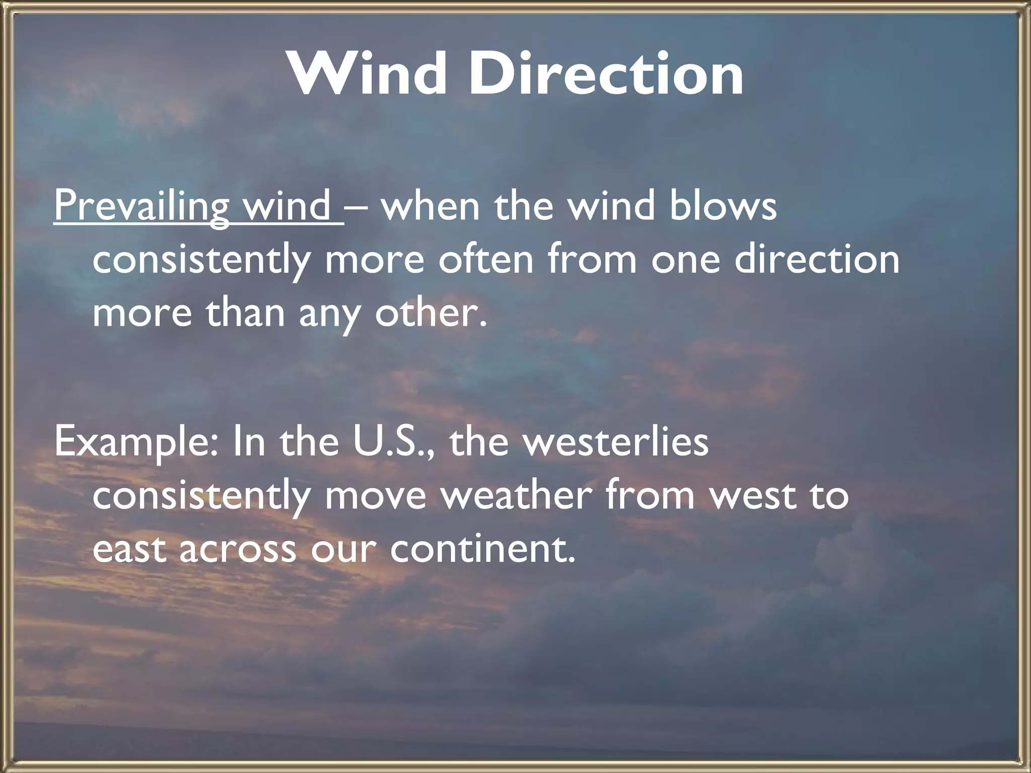 Wind Direction Prevailing wind  – when the wind blows consistently more often from one direction more than any other.    Example: In the U.S., the westerlies consistently move weather from west to east across our continent.  