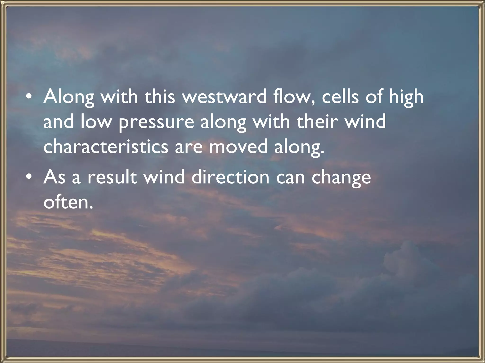 Along with this westward flow, cells of high and low pressure along with their wind characteristics are moved along.  As a result wind direction can change often.  