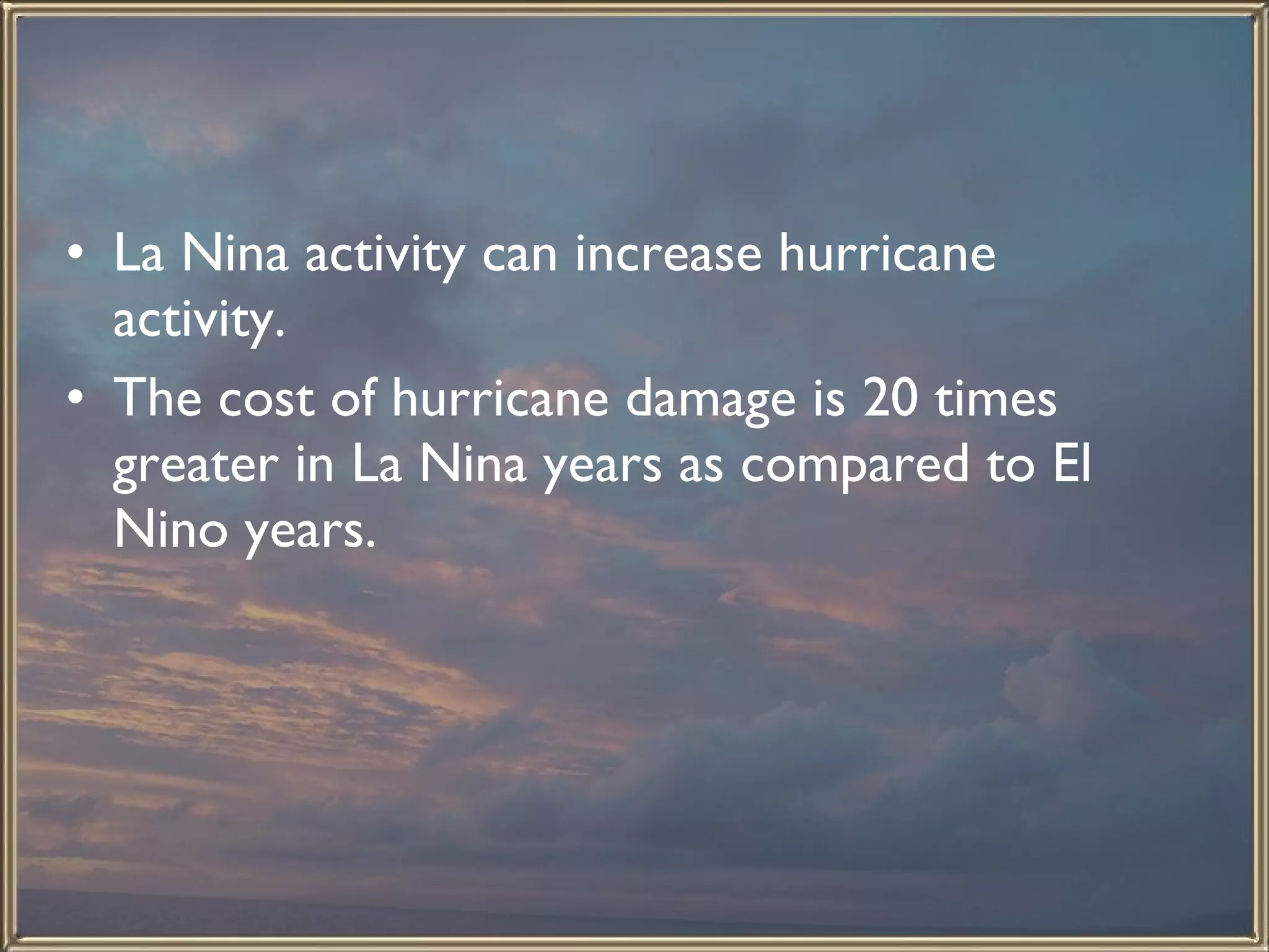 La Nina activity can increase hurricane activity.  The cost of hurricane damage is 20 times greater in La Nina years as compared to El Nino years.  