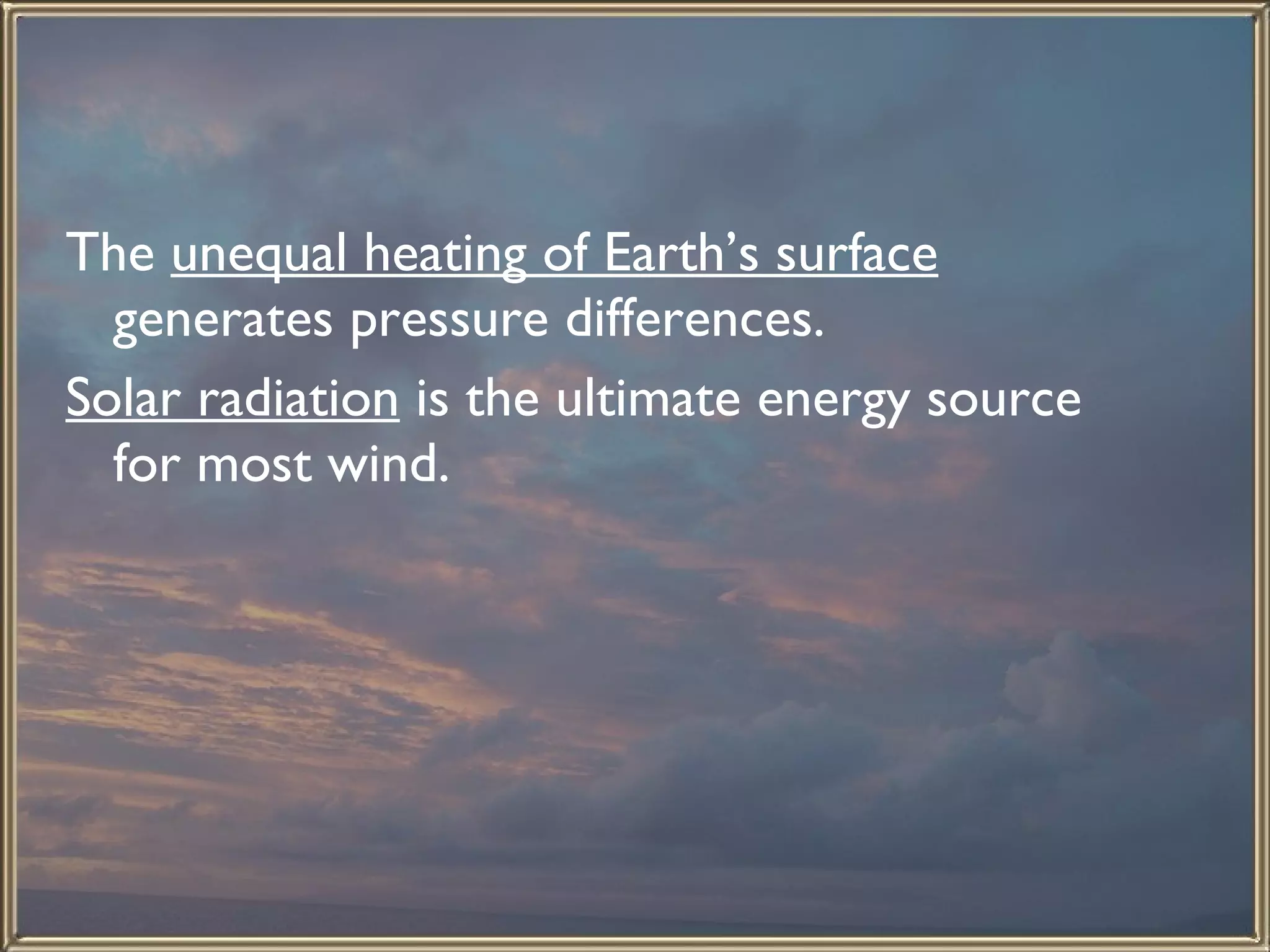 The  unequal heating of Earth’s surface  generates pressure differences.  Solar radiation  is the ultimate energy source for most wind. 