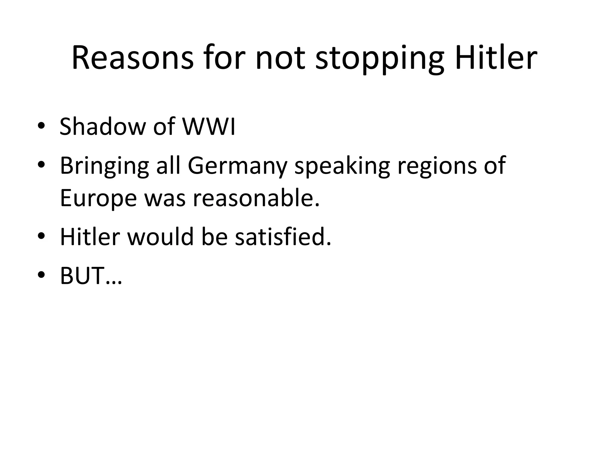 Reasons for not stopping Hitler
• Shadow of WWI
• Bringing all Germany speaking regions of
Europe was reasonable.
• Hitler would be satisfied.
• BUT…
 