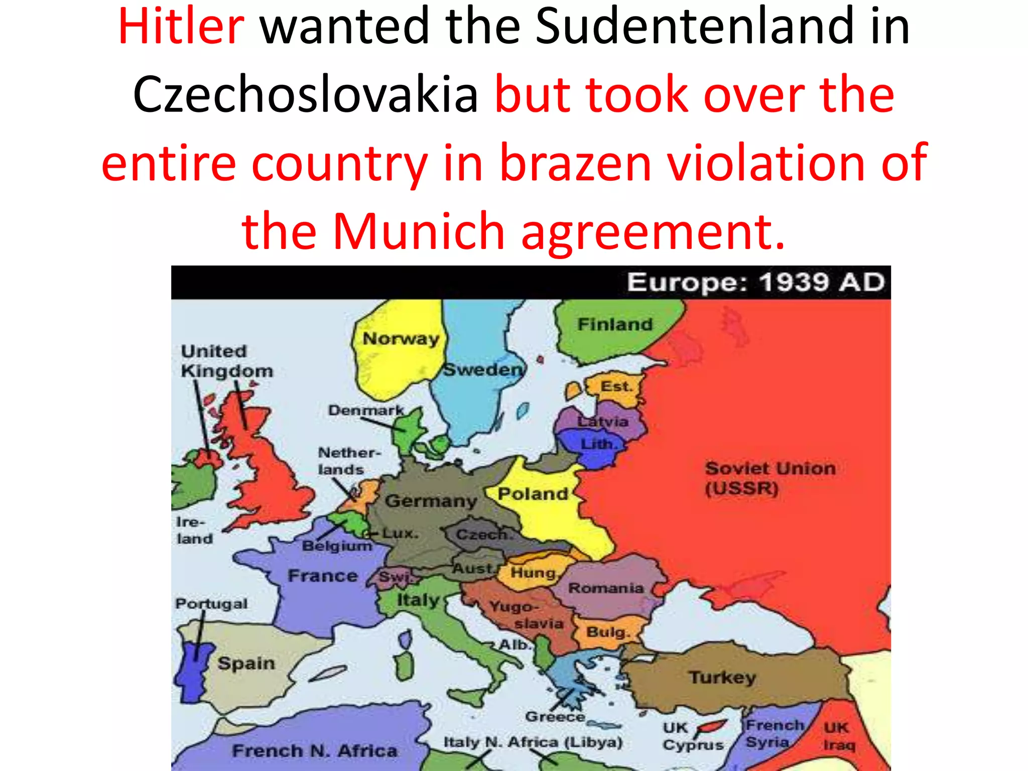 Hitler wanted the Sudentenland in
Czechoslovakia but took over the
entire country in brazen violation of
the Munich agreement.
 