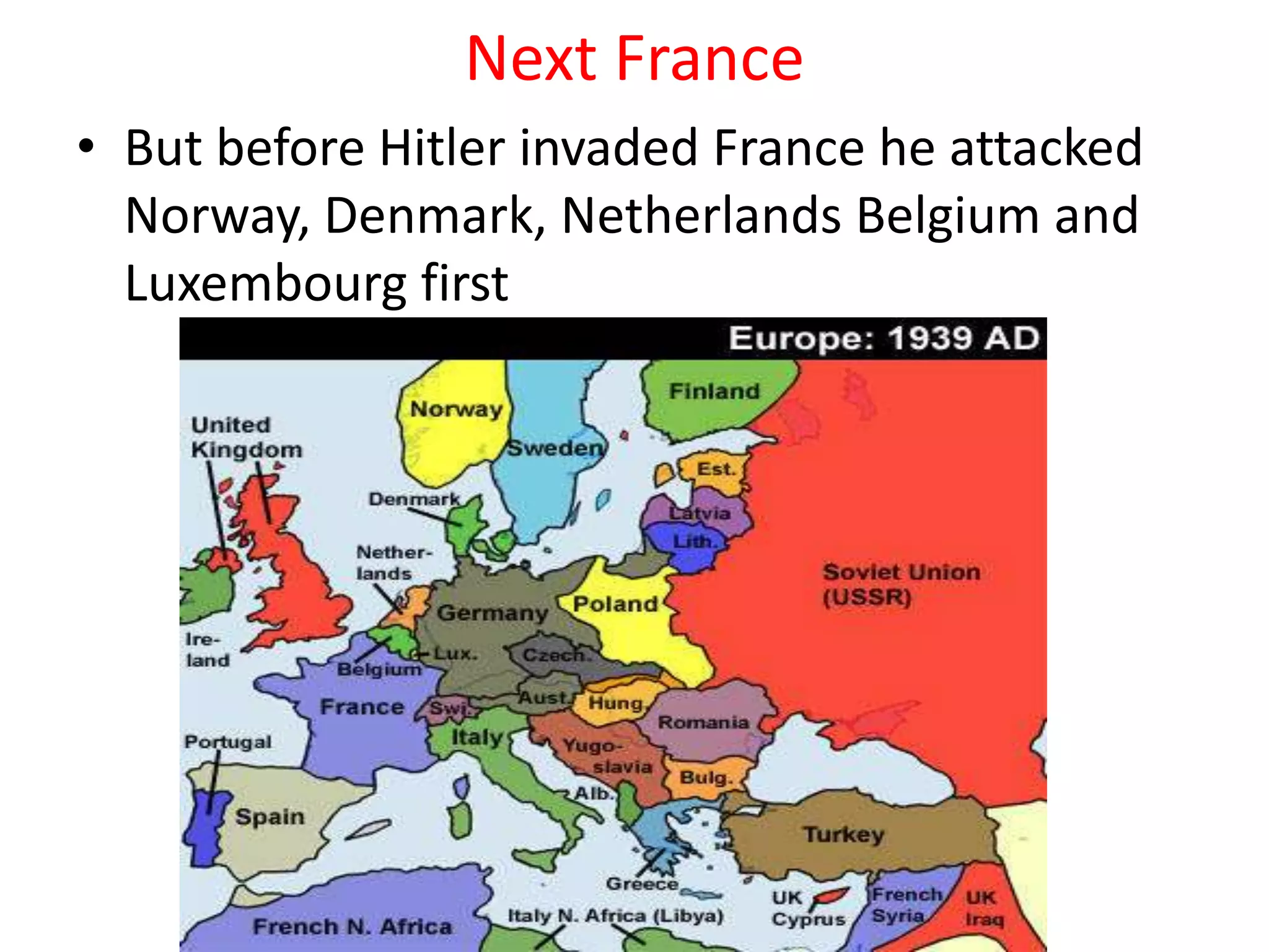 Next France
• But before Hitler invaded France he attacked
Norway, Denmark, Netherlands Belgium and
Luxembourg first
 