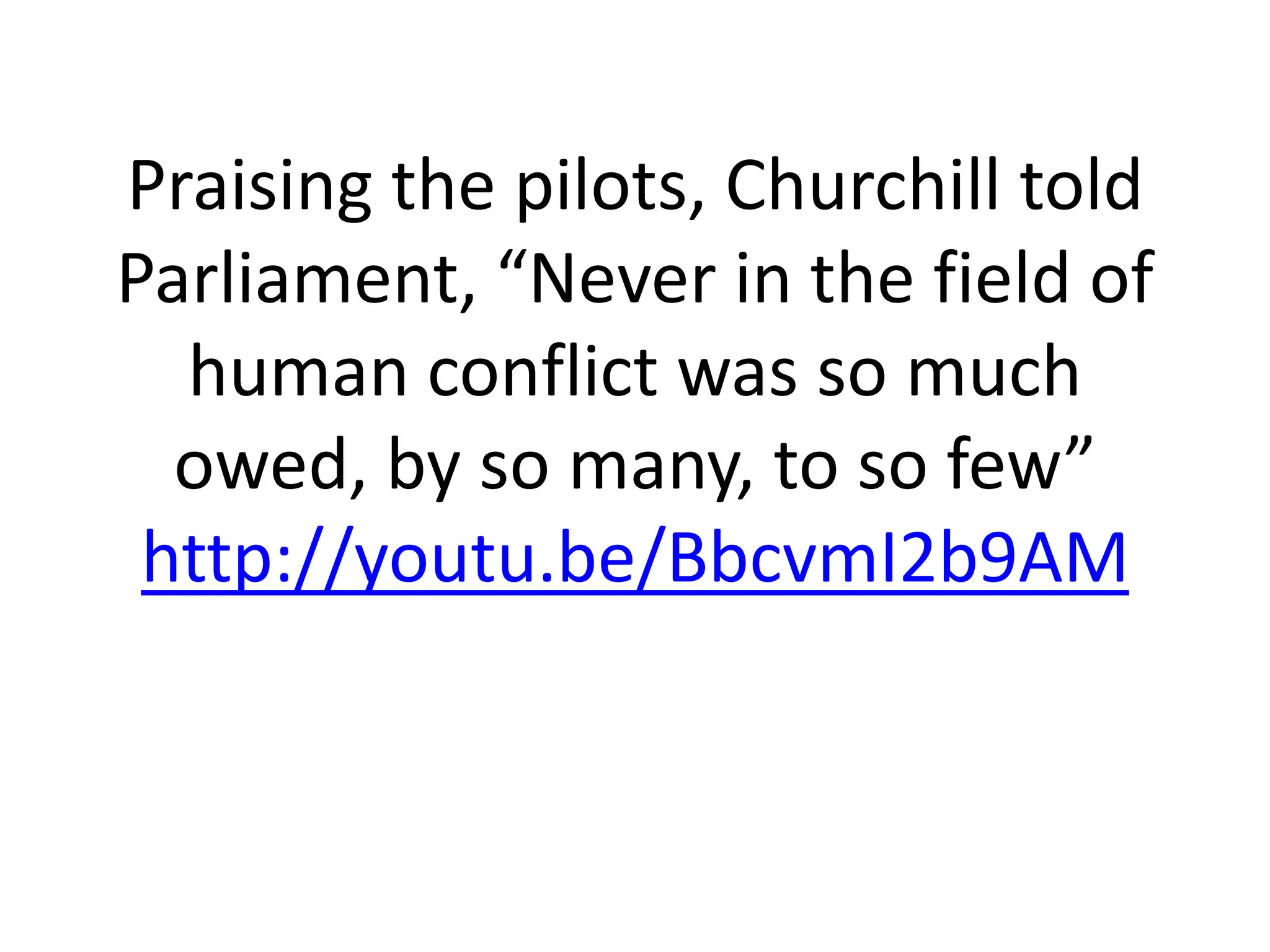 Praising the pilots, Churchill told
Parliament, “Never in the field of
human conflict was so much
owed, by so many, to so few”
http://youtu.be/BbcvmI2b9AM
 