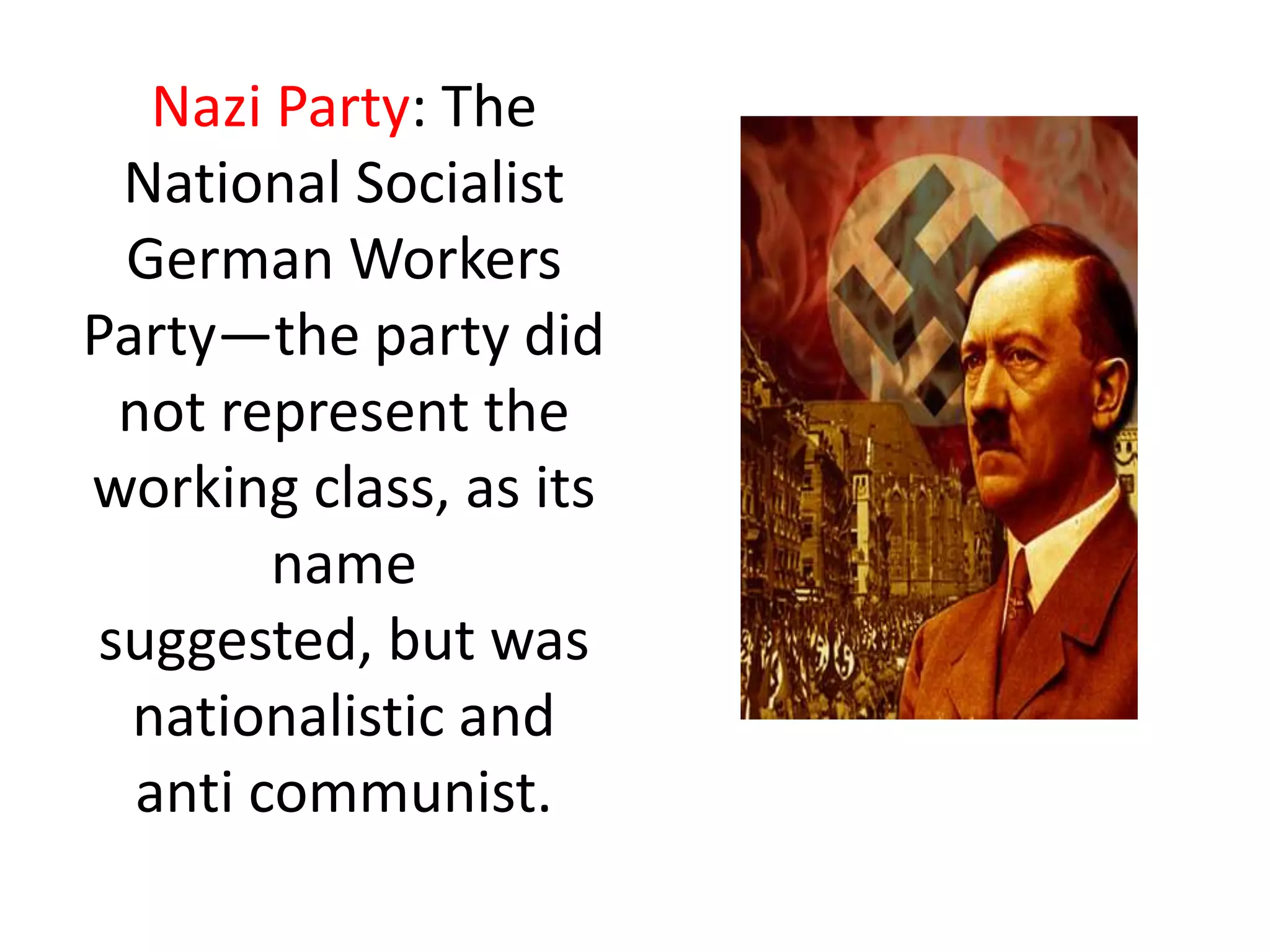 Nazi Party: The
National Socialist
German Workers
Party—the party did
not represent the
working class, as its
name
suggested, but was
nationalistic and
anti communist.
 