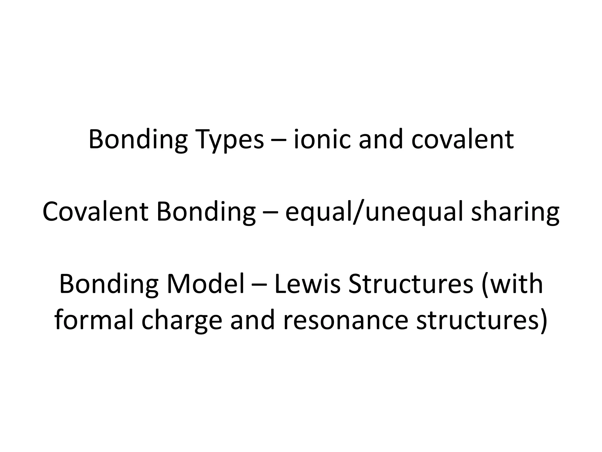 Bonding Types – ionic and covalent
Covalent Bonding – equal/unequal sharing
Bonding Model – Lewis Structures (with
formal charge and resonance structures)