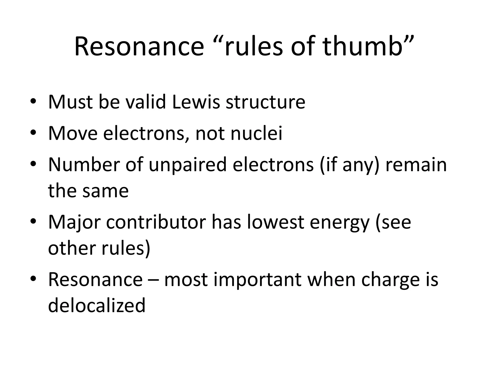 Resonance “rules of thumb”
• Must be valid Lewis structure
• Move electrons, not nuclei
• Number of unpaired electrons (if any) remain
the same
• Major contributor has lowest energy (see
other rules)
• Resonance – most important when charge is
delocalized