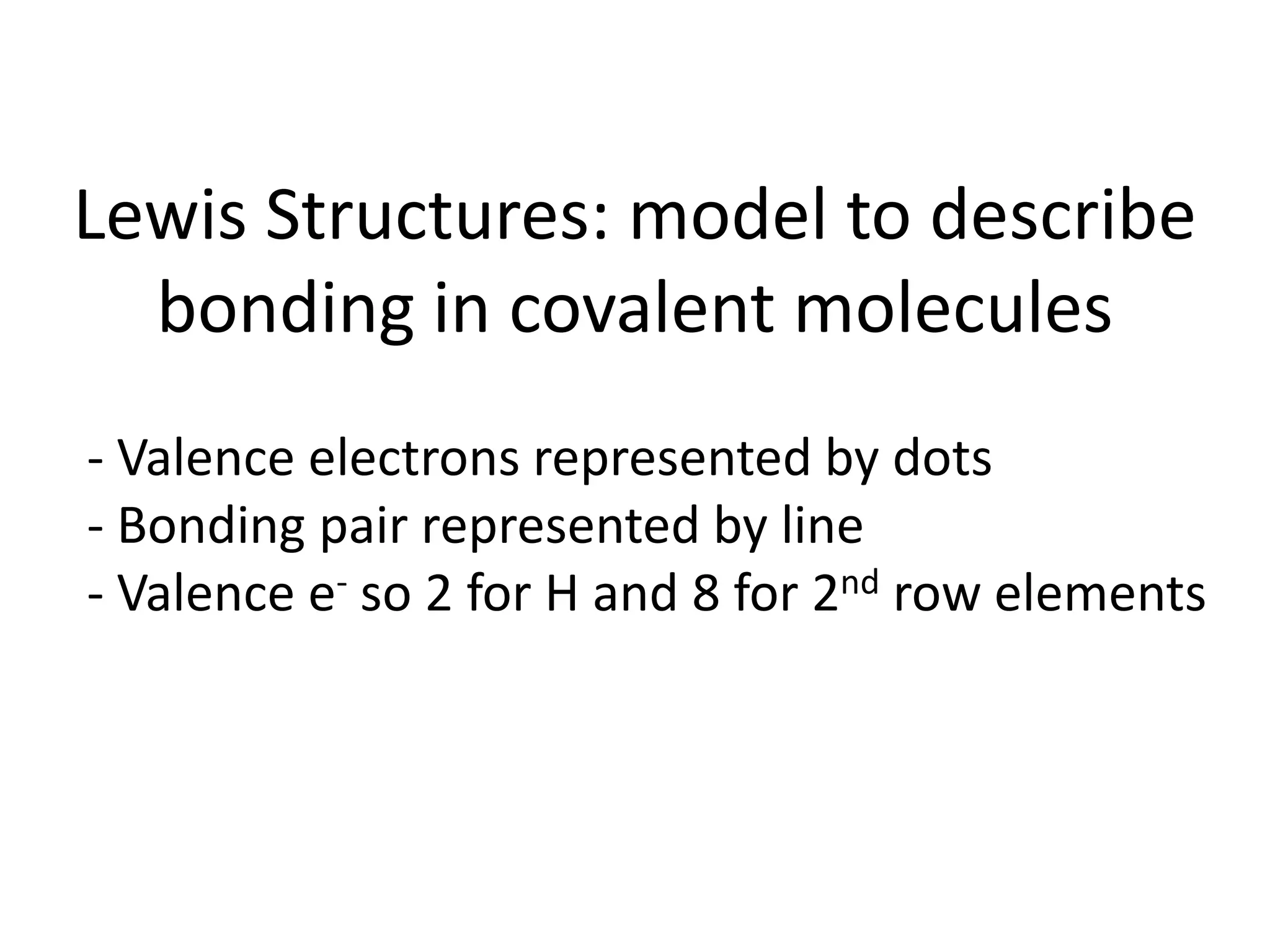 Lewis Structures: model to describe
bonding in covalent molecules
- Valence electrons represented by dots
- Bonding pair represented by line
- Valence e- so 2 for H and 8 for 2nd row elements
