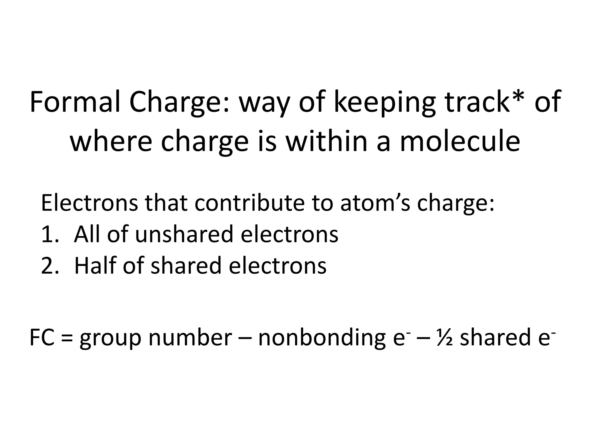 Formal Charge: way of keeping track* of
where charge is within a molecule
Electrons that contribute to atom’s charge:
1. All of unshared electrons
2. Half of shared electrons
FC = group number – nonbonding e- – ½ shared e-