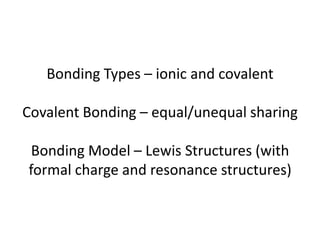 Bonding Types – ionic and covalent

Covalent Bonding – equal/unequal sharing

 Bonding Model – Lewis Structures (with
formal charge and resonance structures)
 