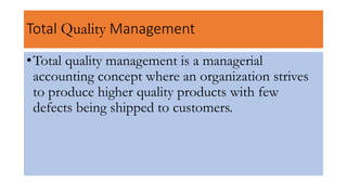 Total Quality Management
•Total quality management is a managerial
accounting concept where an organization strives
to produce higher quality products with few
defects being shipped to customers.
 